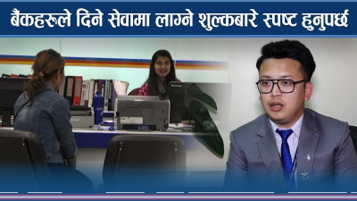 बैंकहरुले दिने सेवामा लाग्ने शुल्कबारे स्पष्ट हुुनुपर्छ          